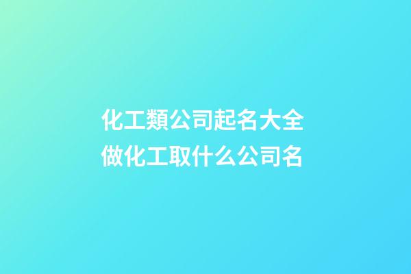 化工類公司起名大全 做化工取什么公司名-第1張-公司起名-玄機派